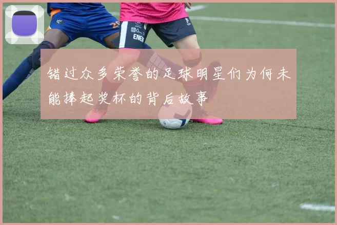 错过众多荣誉的足球明星们为何未能捧起奖杯的背后故事