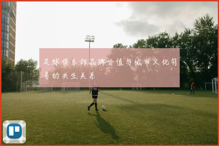 足球俱乐部品牌价值与城市文化符号的共生关系