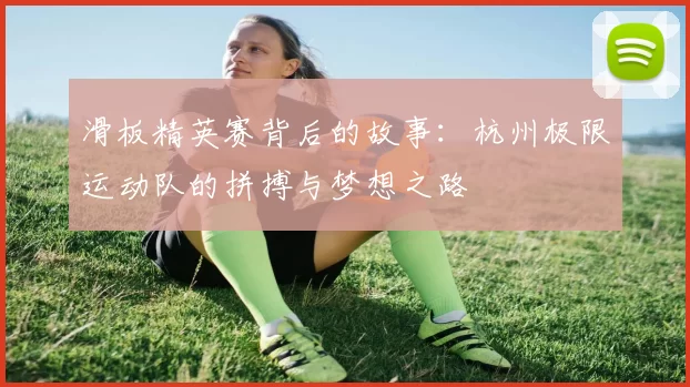 滑板精英赛背后的故事：杭州极限运动队的拼搏与梦想之路