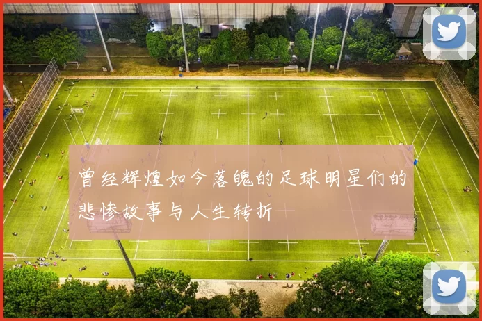 曾经辉煌如今落魄的足球明星们的悲惨故事与人生转折