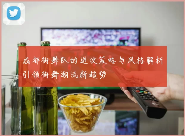 成都街舞队的进攻策略与风格解析引领街舞潮流新趋势