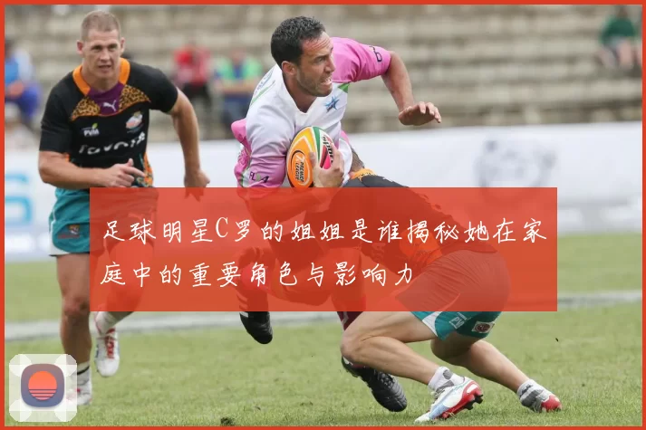 足球明星C罗的姐姐是谁揭秘她在家庭中的重要角色与影响力