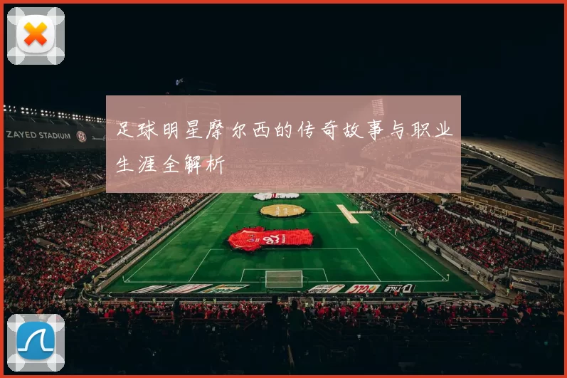足球明星摩尔西的传奇故事与职业生涯全解析