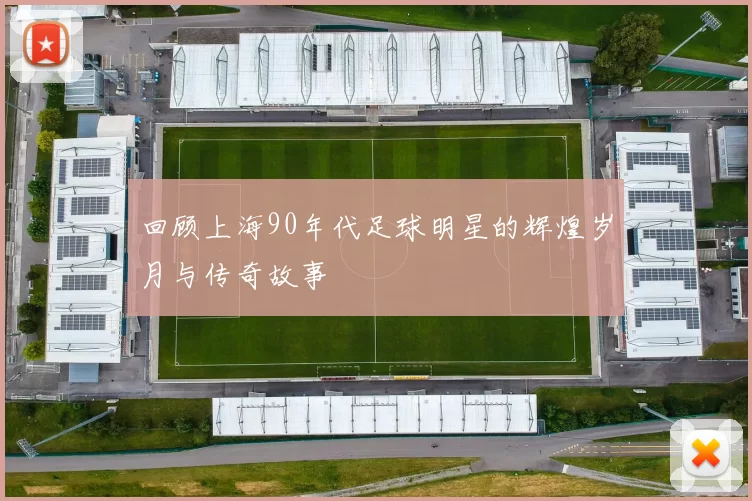 回顾上海90年代足球明星的辉煌岁月与传奇故事