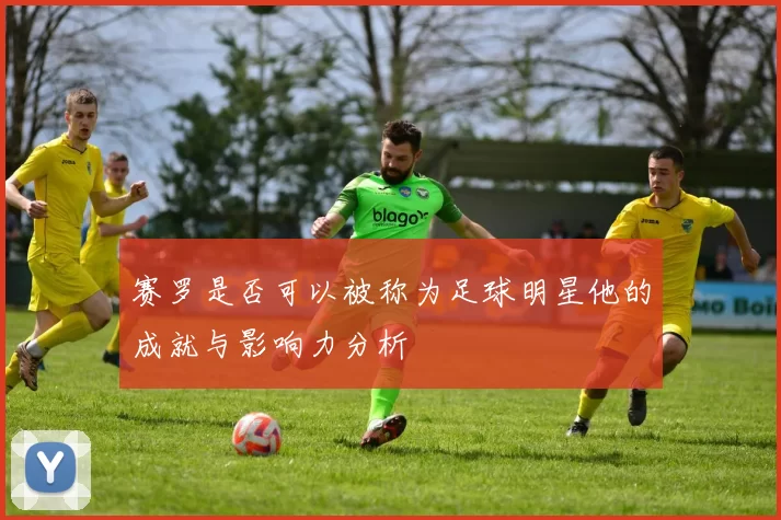 赛罗是否可以被称为足球明星他的成就与影响力分析