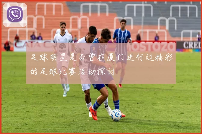 足球明星是否曾在厦门进行过精彩的足球比赛活动探讨