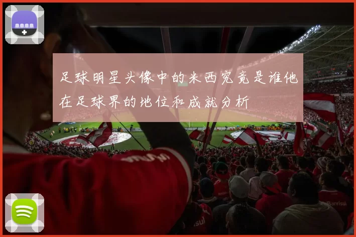 足球明星头像中的米西究竟是谁他在足球界的地位和成就分析