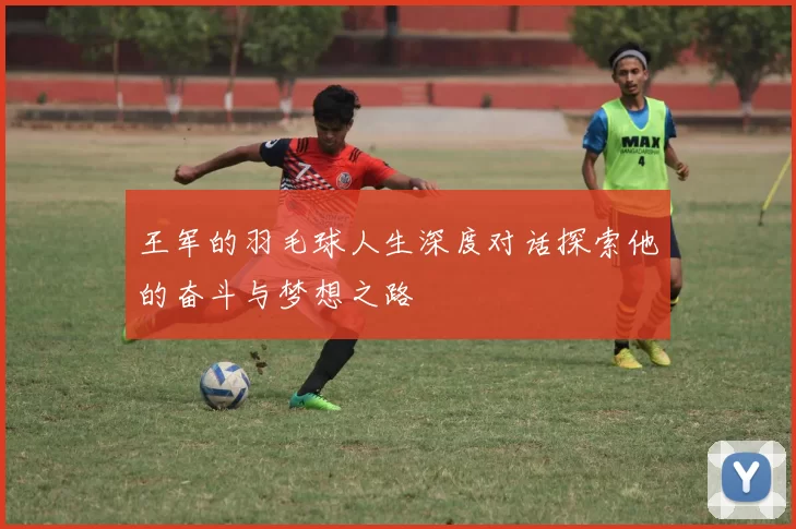 王军的羽毛球人生深度对话探索他的奋斗与梦想之路