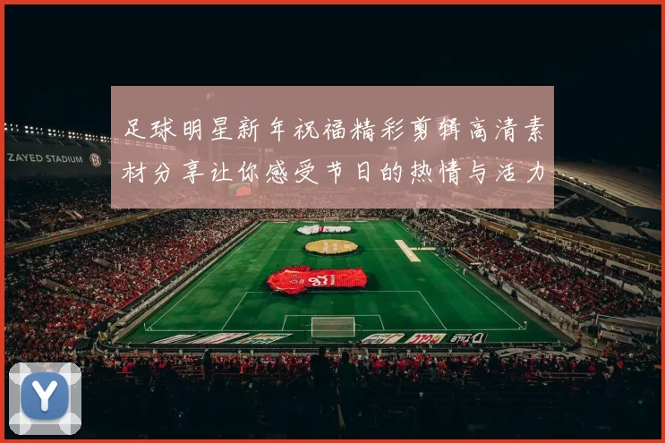 足球明星新年祝福精彩剪辑高清素材分享让你感受节日的热情与活力