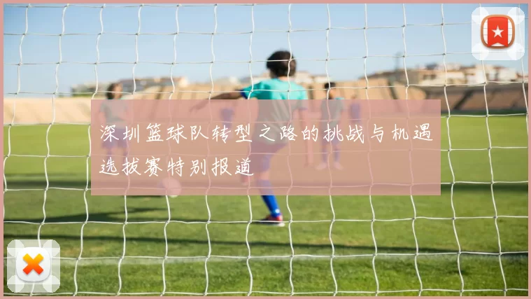 深圳篮球队转型之路的挑战与机遇选拔赛特别报道