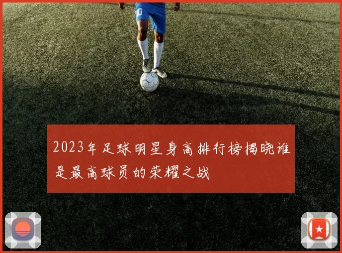 2023年足球明星身高排行榜揭晓谁是最高球员的荣耀之战