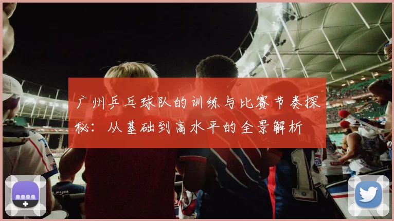 广州乒乓球队的训练与比赛节奏探秘：从基础到高水平的全景解析