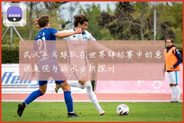 武汉乒乓球队在世界锦标赛中的意识表现与战术分析探讨