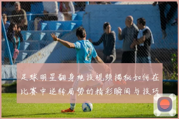 足球明星翻身绝技视频揭秘如何在比赛中逆转局势的精彩瞬间与技巧分析