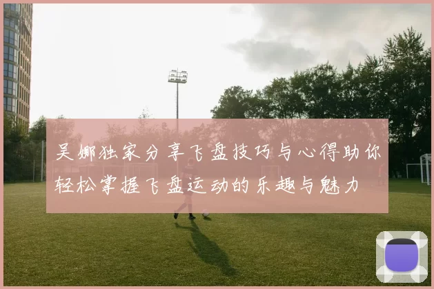 吴娜独家分享飞盘技巧与心得助你轻松掌握飞盘运动的乐趣与魅力