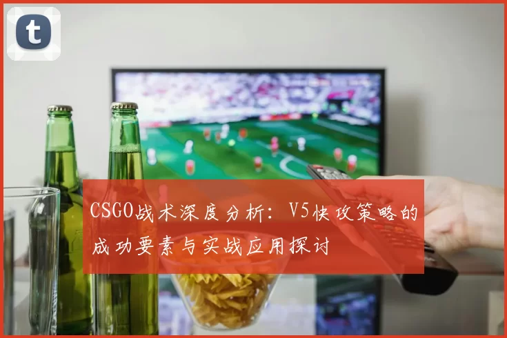 CSGO战术深度分析：V5快攻策略的成功要素与实战应用探讨