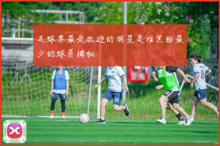 足球界最受欢迎的明星是谁黑粉最少的球员揭秘