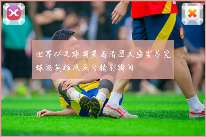 世界杯足球明星高清图文盛宴尽览球场英雄风采与精彩瞬间