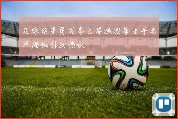 足球明星勇闯拳击界挑战拳击手名单揭秘引发热议