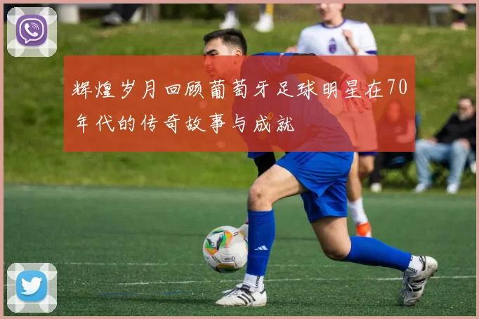 辉煌岁月回顾葡萄牙足球明星在70年代的传奇故事与成就