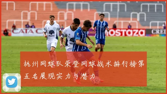杭州网球队荣登网球战术排行榜第五名展现实力与潜力