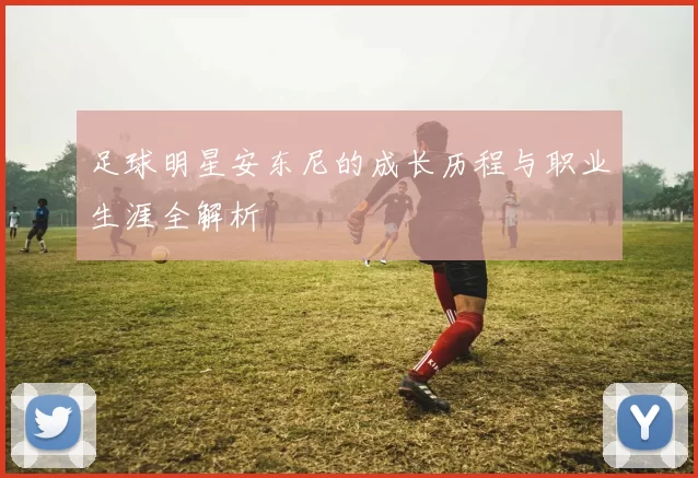 足球明星安东尼的成长历程与职业生涯全解析
