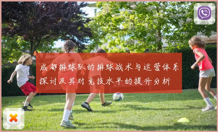 成都排球队的排球战术与运营体系探讨及其对竞技水平的提升分析