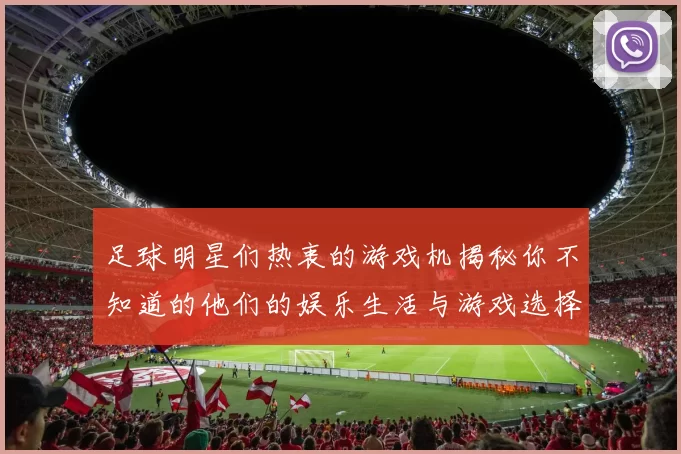 足球明星们热衷的游戏机揭秘你不知道的他们的娱乐生活与游戏选择