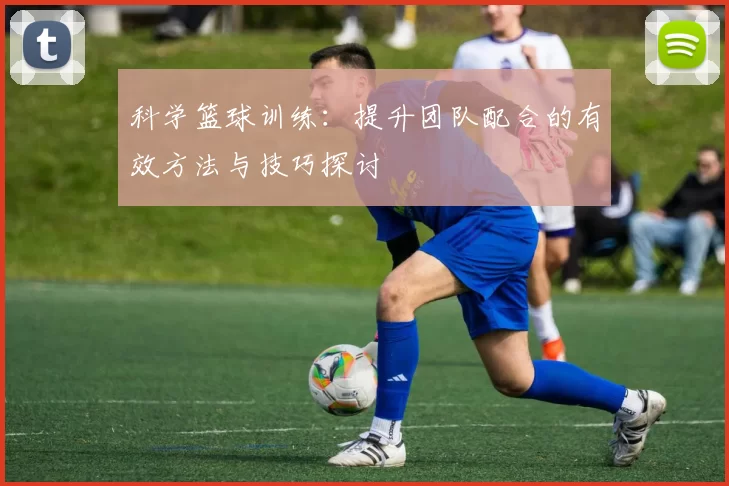 科学篮球训练：提升团队配合的有效方法与技巧探讨