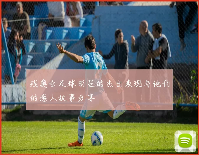 残奥会足球明星的杰出表现与他们的感人故事分享