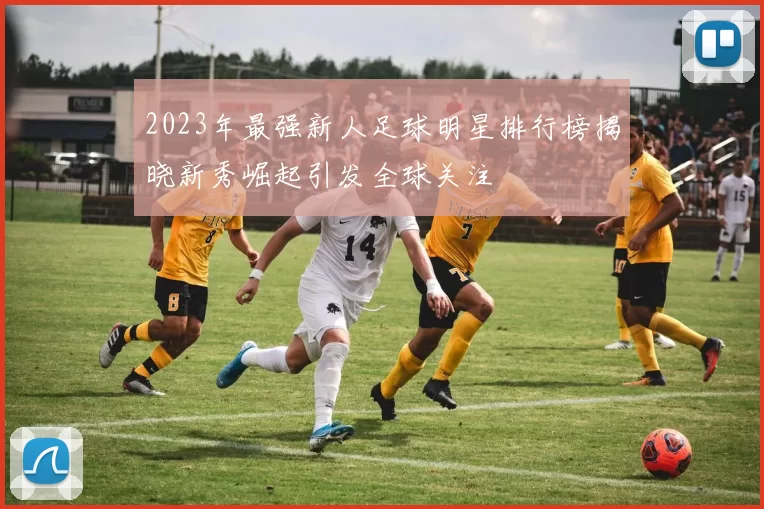 2023年最强新人足球明星排行榜揭晓新秀崛起引发全球关注
