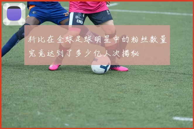 科比在全球足球明星中的粉丝数量究竟达到了多少亿人次揭秘