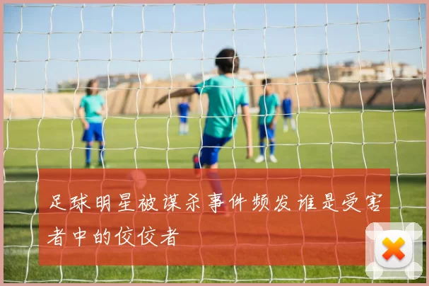 足球明星被谋杀事件频发谁是受害者中的佼佼者
