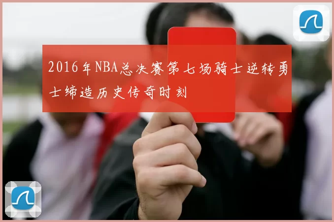 2016年NBA总决赛第七场骑士逆转勇士缔造历史传奇时刻