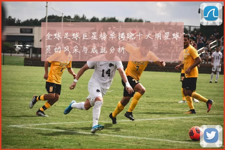 全球足球巨星榜单揭晓十大明星球员的风采与成就分析