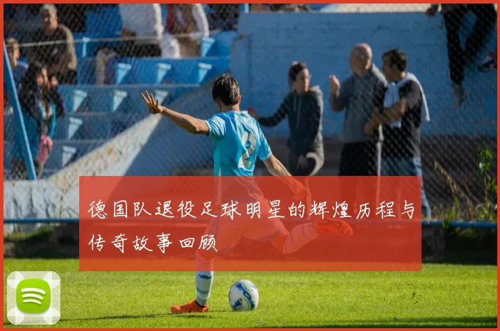 德国队退役足球明星的辉煌历程与传奇故事回顾