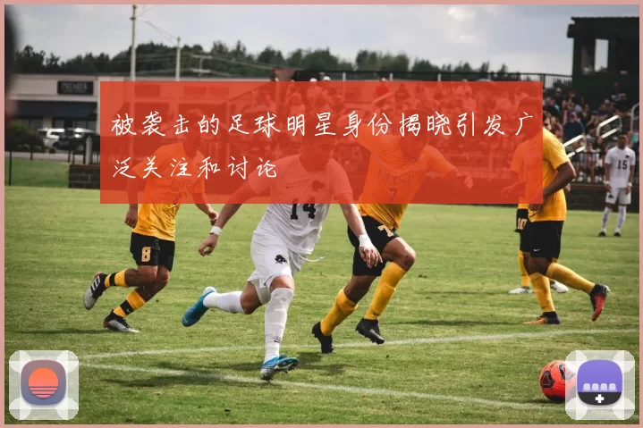 被袭击的足球明星身份揭晓引发广泛关注和讨论