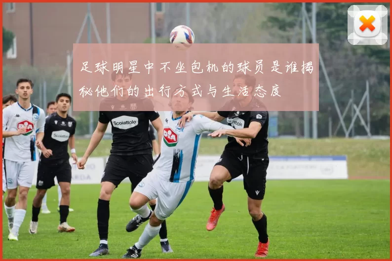足球明星中不坐包机的球员是谁揭秘他们的出行方式与生活态度