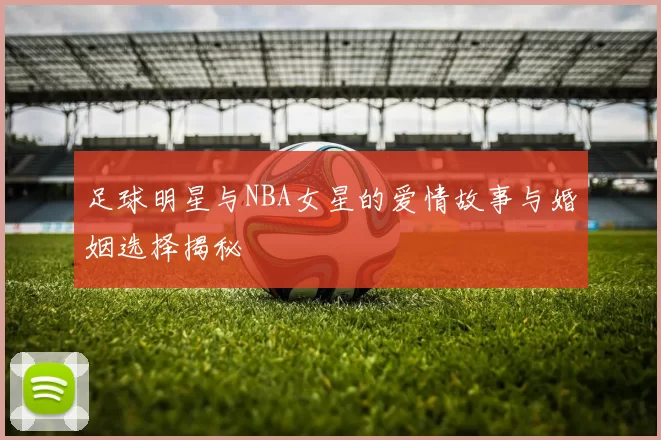 足球明星与NBA女星的爱情故事与婚姻选择揭秘