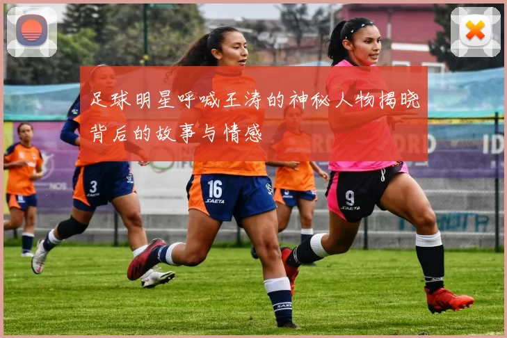 足球明星呼喊王涛的神秘人物揭晓背后的故事与情感