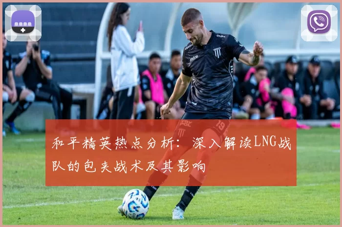 和平精英热点分析：深入解读LNG战队的包夹战术及其影响