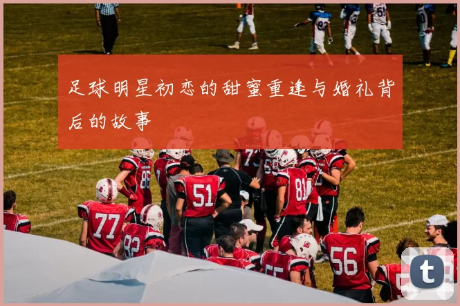 足球明星初恋的甜蜜重逢与婚礼背后的故事