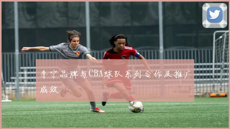 李宁品牌与CBA球队系列合作及推广成效