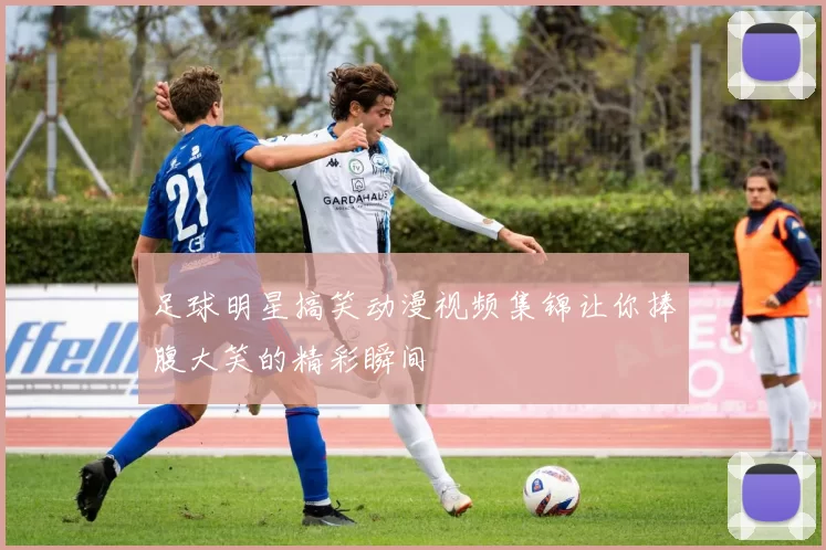 足球明星搞笑动漫视频集锦让你捧腹大笑的精彩瞬间
