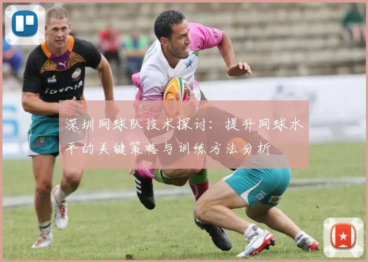 深圳网球队技术探讨：提升网球水平的关键策略与训练方法分析