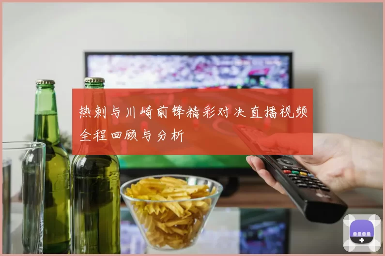 热刺与川崎前锋精彩对决直播视频全程回顾与分析