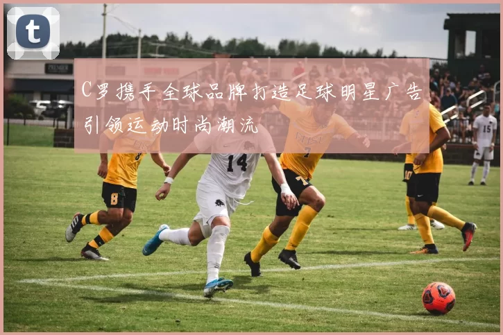 C罗携手全球品牌打造足球明星广告引领运动时尚潮流
