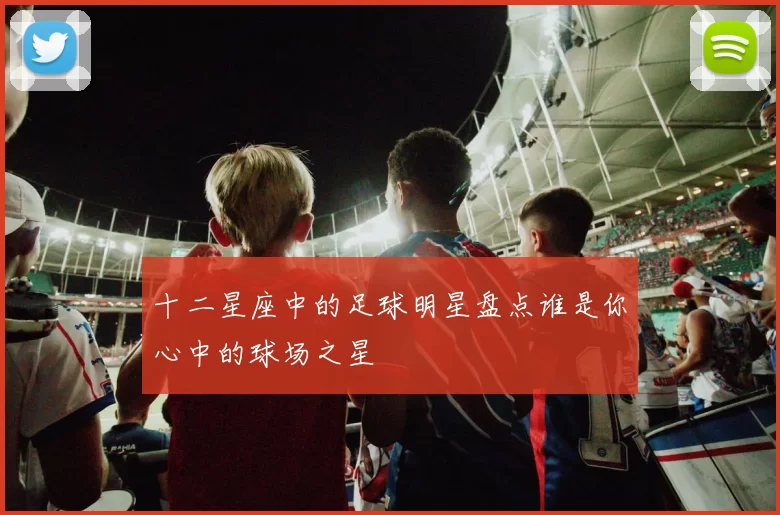 十二星座中的足球明星盘点谁是你心中的球场之星