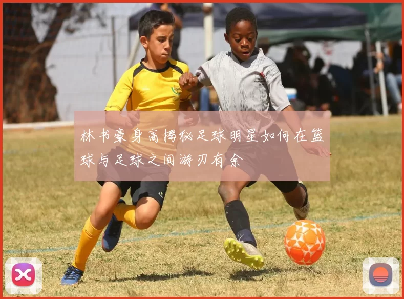 林书豪身高揭秘足球明星如何在篮球与足球之间游刃有余