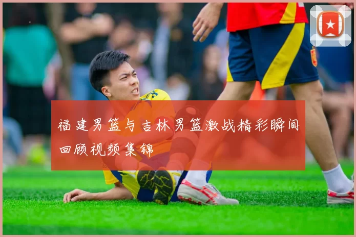 福建男篮与吉林男篮激战精彩瞬间回顾视频集锦